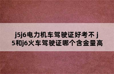 j5j6电力机车驾驶证好考不 j5和j6火车驾驶证哪个含金量高